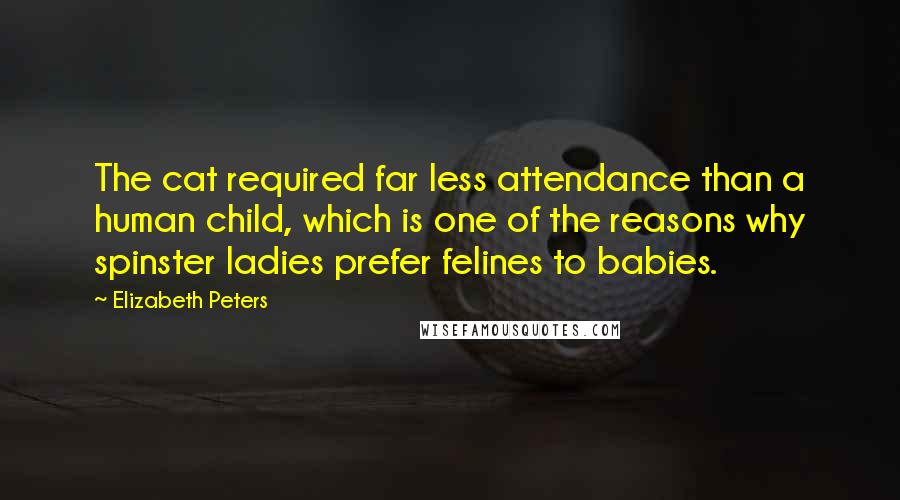 Elizabeth Peters Quotes: The cat required far less attendance than a human child, which is one of the reasons why spinster ladies prefer felines to babies.