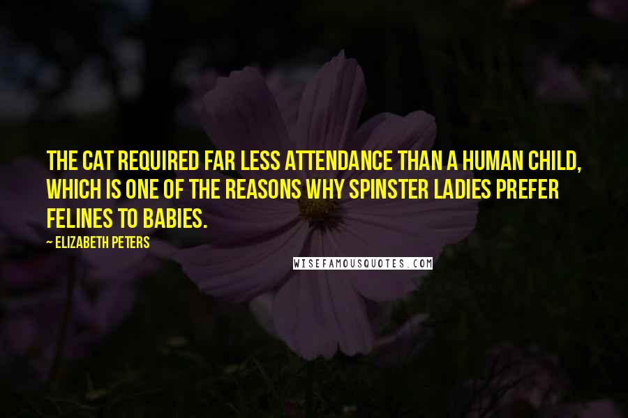 Elizabeth Peters Quotes: The cat required far less attendance than a human child, which is one of the reasons why spinster ladies prefer felines to babies.