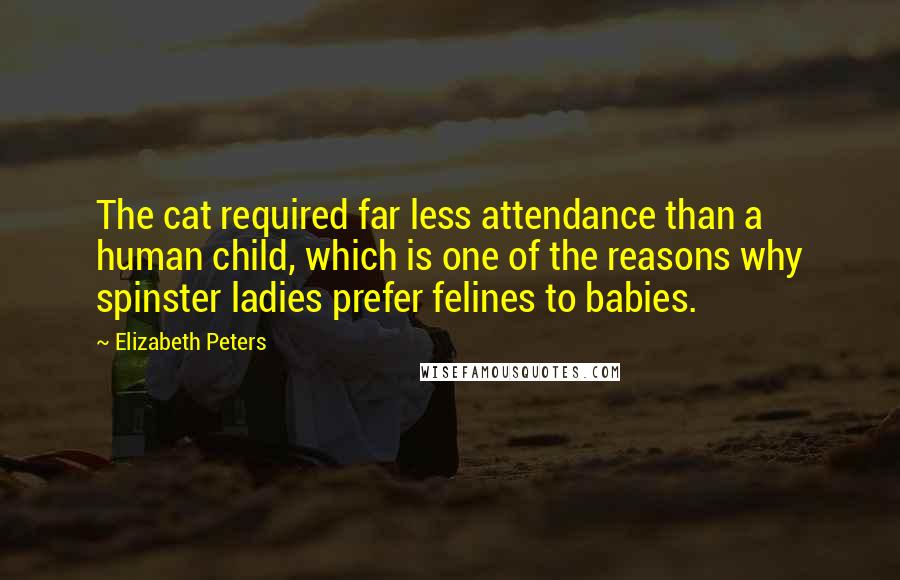 Elizabeth Peters Quotes: The cat required far less attendance than a human child, which is one of the reasons why spinster ladies prefer felines to babies.