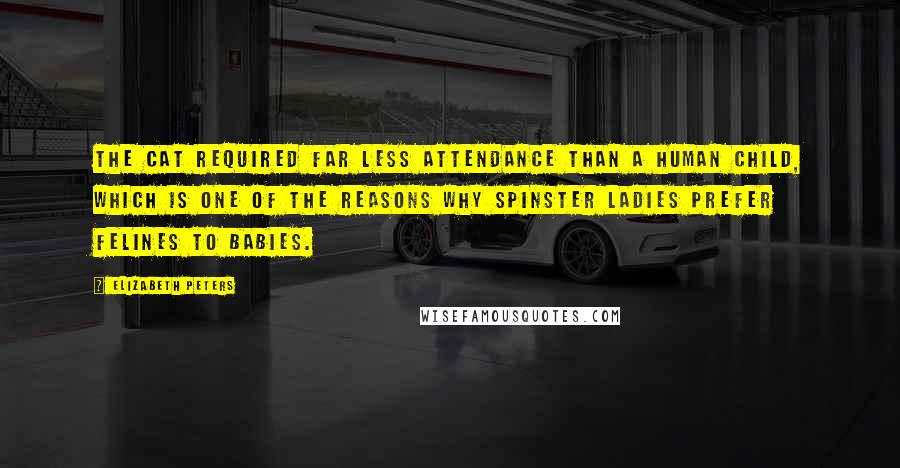 Elizabeth Peters Quotes: The cat required far less attendance than a human child, which is one of the reasons why spinster ladies prefer felines to babies.