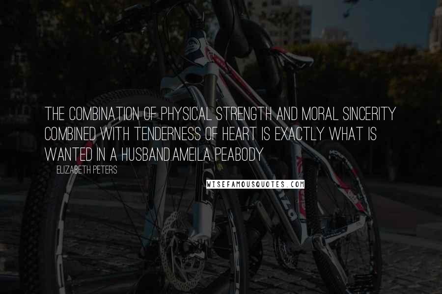Elizabeth Peters Quotes: The combination of physical strength and moral sincerity combined with tenderness of heart is exactly what is wanted in a husband.Ameila Peabody