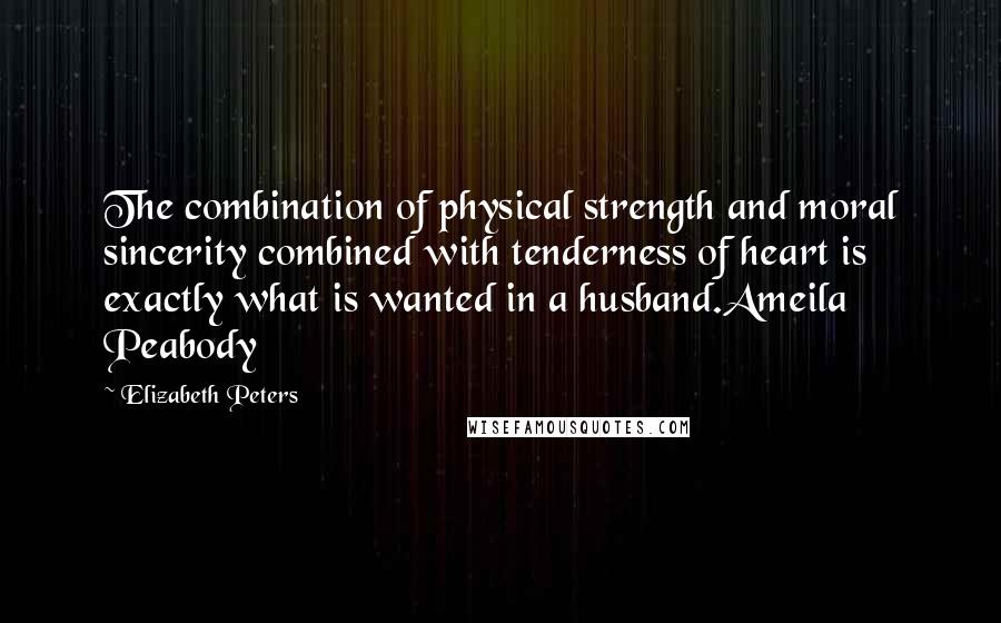Elizabeth Peters Quotes: The combination of physical strength and moral sincerity combined with tenderness of heart is exactly what is wanted in a husband.Ameila Peabody