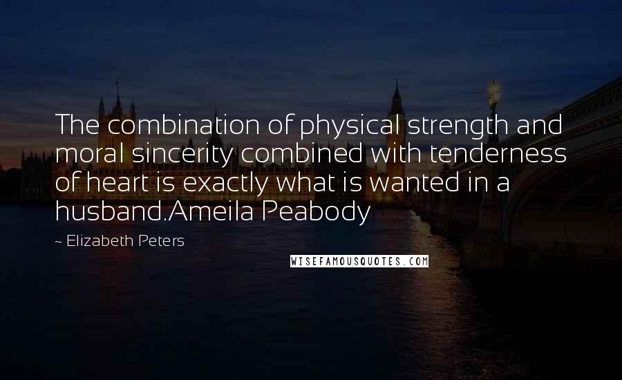 Elizabeth Peters Quotes: The combination of physical strength and moral sincerity combined with tenderness of heart is exactly what is wanted in a husband.Ameila Peabody