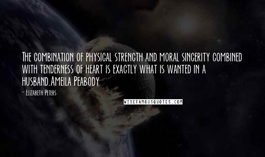 Elizabeth Peters Quotes: The combination of physical strength and moral sincerity combined with tenderness of heart is exactly what is wanted in a husband.Ameila Peabody