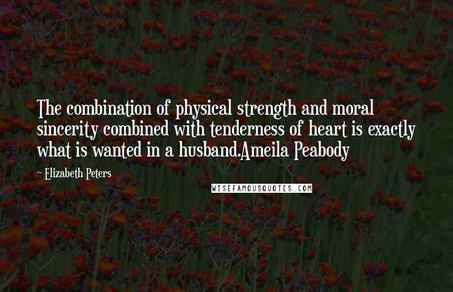 Elizabeth Peters Quotes: The combination of physical strength and moral sincerity combined with tenderness of heart is exactly what is wanted in a husband.Ameila Peabody