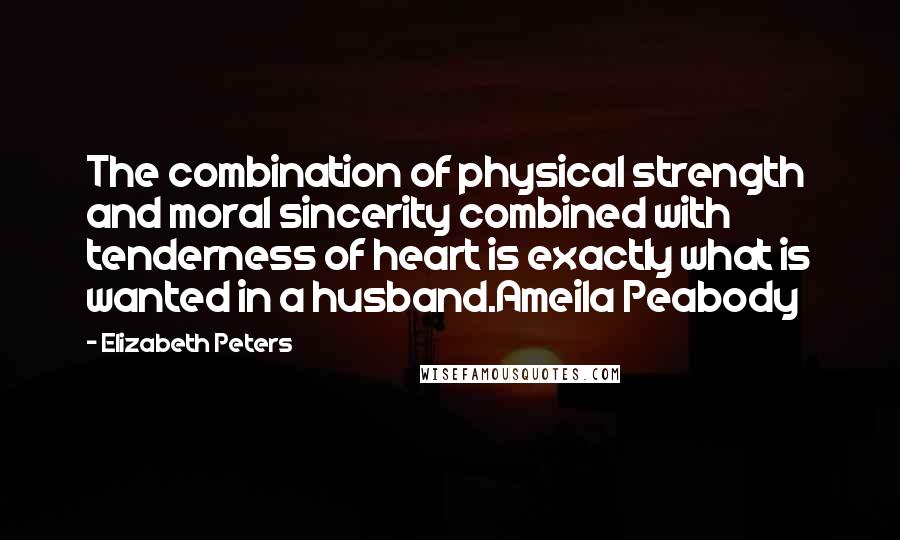Elizabeth Peters Quotes: The combination of physical strength and moral sincerity combined with tenderness of heart is exactly what is wanted in a husband.Ameila Peabody
