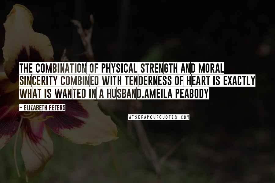 Elizabeth Peters Quotes: The combination of physical strength and moral sincerity combined with tenderness of heart is exactly what is wanted in a husband.Ameila Peabody