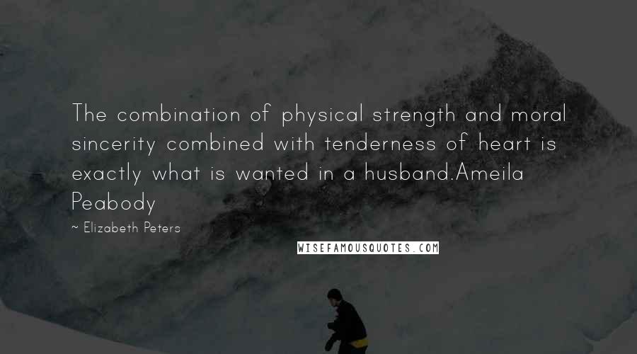 Elizabeth Peters Quotes: The combination of physical strength and moral sincerity combined with tenderness of heart is exactly what is wanted in a husband.Ameila Peabody