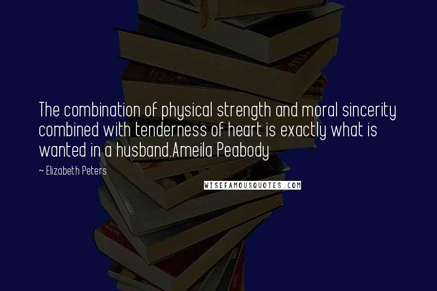 Elizabeth Peters Quotes: The combination of physical strength and moral sincerity combined with tenderness of heart is exactly what is wanted in a husband.Ameila Peabody