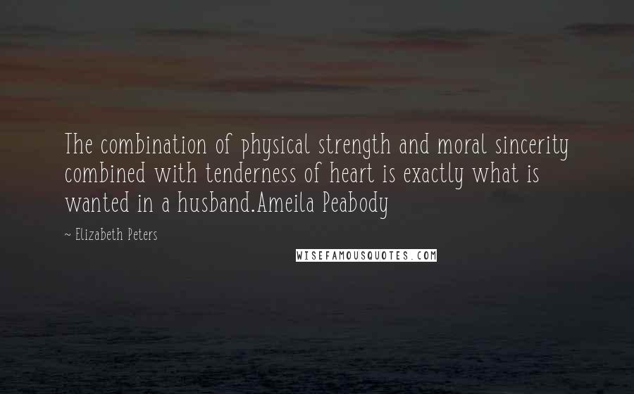 Elizabeth Peters Quotes: The combination of physical strength and moral sincerity combined with tenderness of heart is exactly what is wanted in a husband.Ameila Peabody