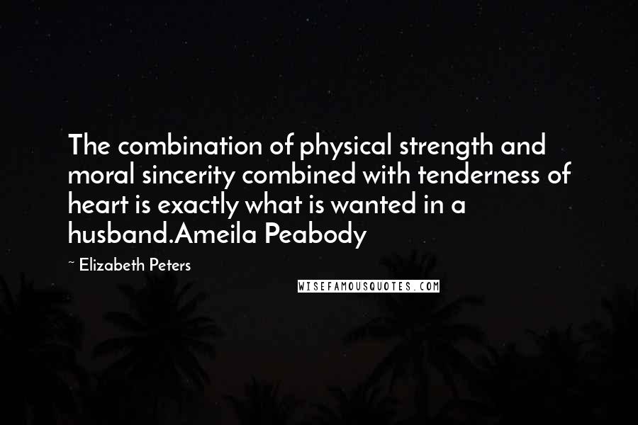Elizabeth Peters Quotes: The combination of physical strength and moral sincerity combined with tenderness of heart is exactly what is wanted in a husband.Ameila Peabody