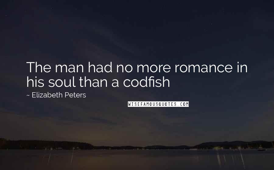 Elizabeth Peters Quotes: The man had no more romance in his soul than a codfish