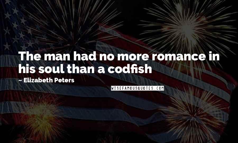 Elizabeth Peters Quotes: The man had no more romance in his soul than a codfish