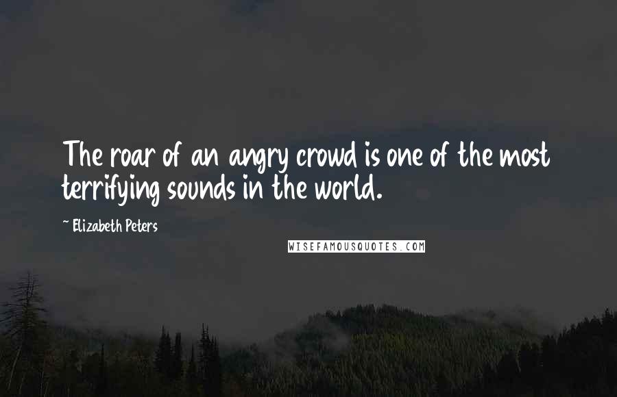 Elizabeth Peters Quotes: The roar of an angry crowd is one of the most terrifying sounds in the world.