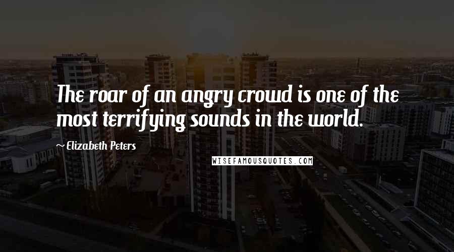 Elizabeth Peters Quotes: The roar of an angry crowd is one of the most terrifying sounds in the world.