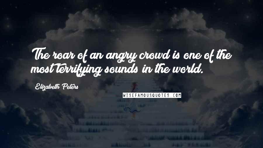 Elizabeth Peters Quotes: The roar of an angry crowd is one of the most terrifying sounds in the world.