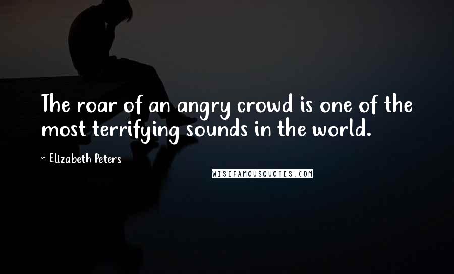 Elizabeth Peters Quotes: The roar of an angry crowd is one of the most terrifying sounds in the world.