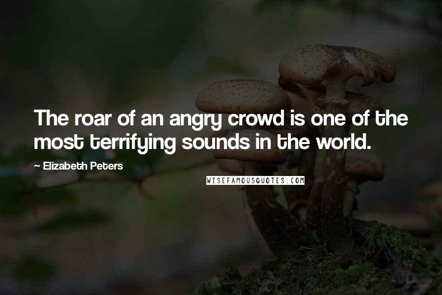 Elizabeth Peters Quotes: The roar of an angry crowd is one of the most terrifying sounds in the world.