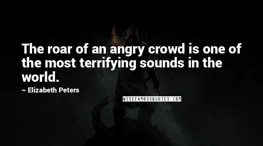 Elizabeth Peters Quotes: The roar of an angry crowd is one of the most terrifying sounds in the world.