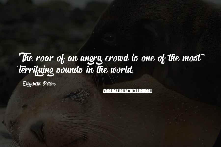 Elizabeth Peters Quotes: The roar of an angry crowd is one of the most terrifying sounds in the world.