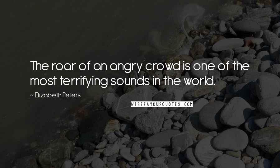 Elizabeth Peters Quotes: The roar of an angry crowd is one of the most terrifying sounds in the world.