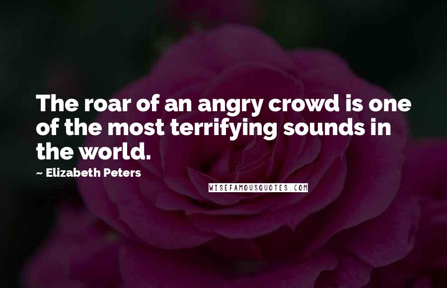 Elizabeth Peters Quotes: The roar of an angry crowd is one of the most terrifying sounds in the world.