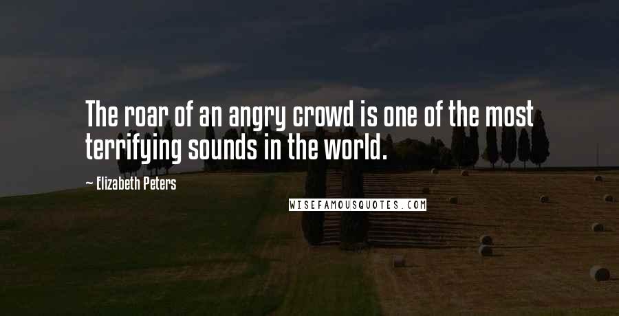 Elizabeth Peters Quotes: The roar of an angry crowd is one of the most terrifying sounds in the world.