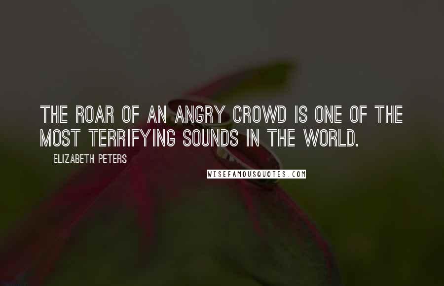 Elizabeth Peters Quotes: The roar of an angry crowd is one of the most terrifying sounds in the world.