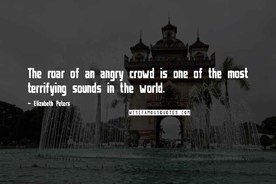 Elizabeth Peters Quotes: The roar of an angry crowd is one of the most terrifying sounds in the world.