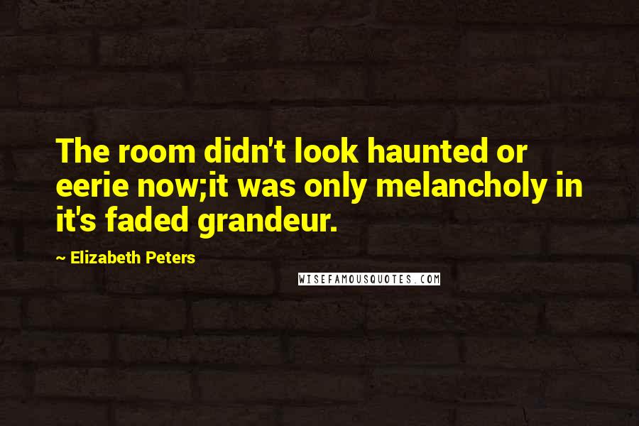 Elizabeth Peters Quotes: The room didn't look haunted or eerie now;it was only melancholy in it's faded grandeur.
