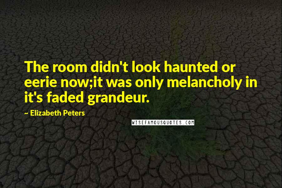Elizabeth Peters Quotes: The room didn't look haunted or eerie now;it was only melancholy in it's faded grandeur.