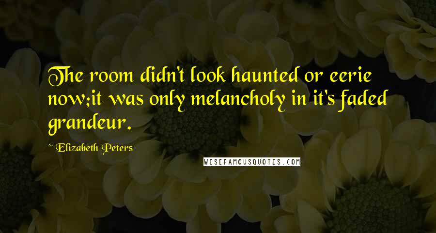 Elizabeth Peters Quotes: The room didn't look haunted or eerie now;it was only melancholy in it's faded grandeur.