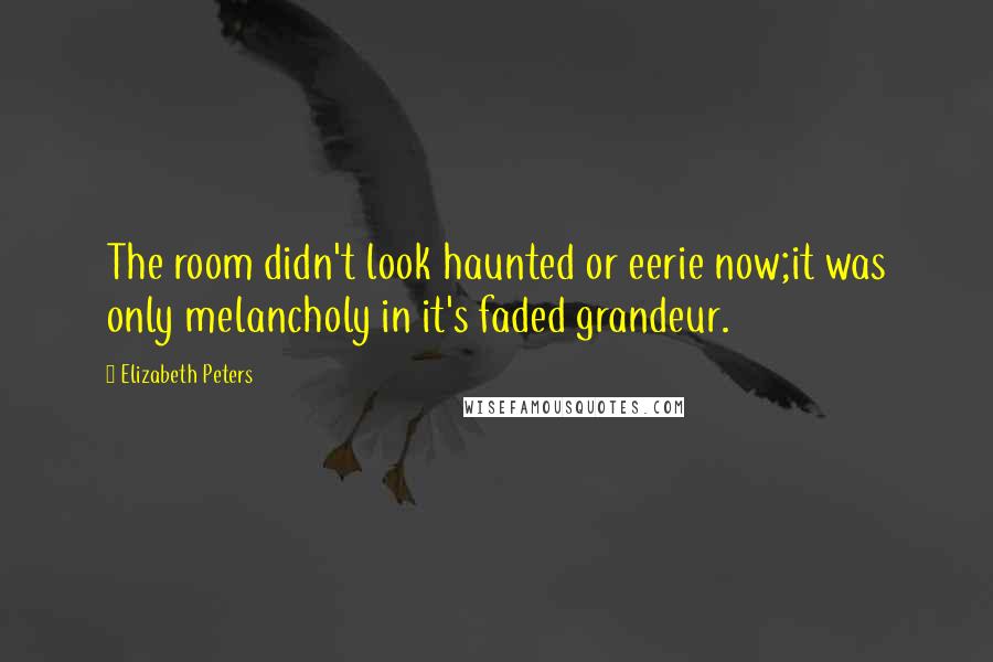 Elizabeth Peters Quotes: The room didn't look haunted or eerie now;it was only melancholy in it's faded grandeur.