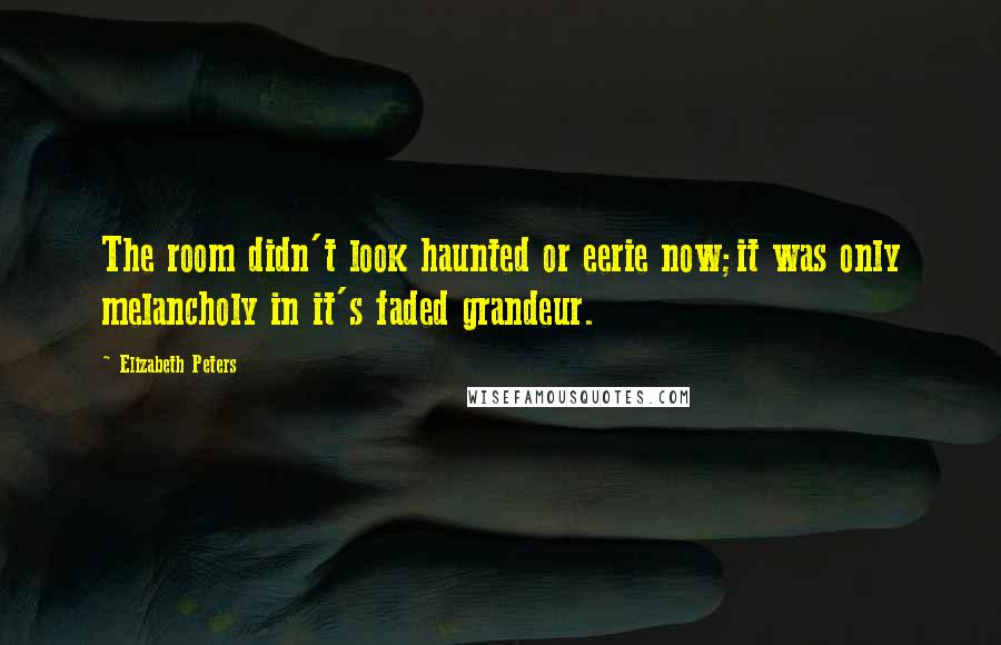 Elizabeth Peters Quotes: The room didn't look haunted or eerie now;it was only melancholy in it's faded grandeur.