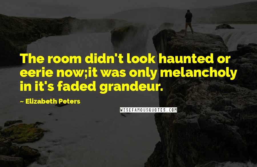 Elizabeth Peters Quotes: The room didn't look haunted or eerie now;it was only melancholy in it's faded grandeur.