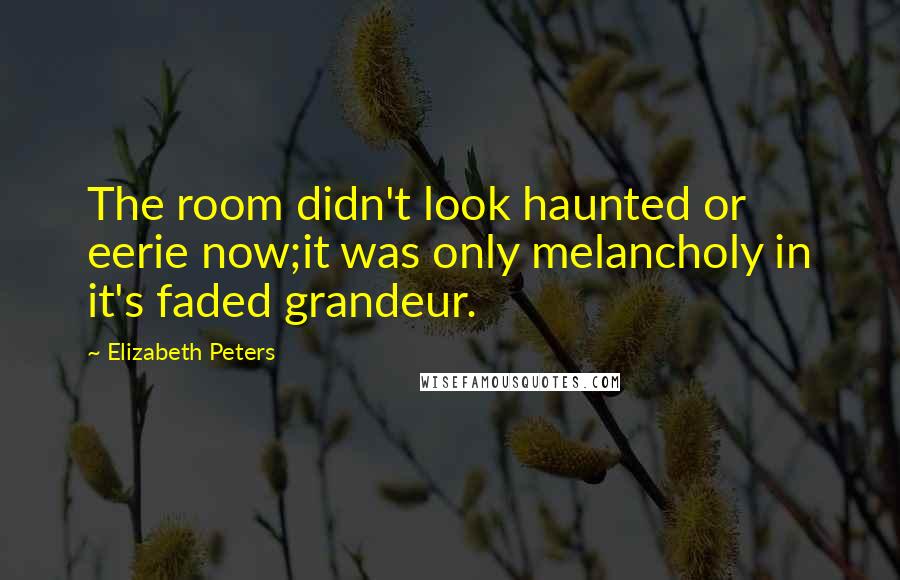 Elizabeth Peters Quotes: The room didn't look haunted or eerie now;it was only melancholy in it's faded grandeur.