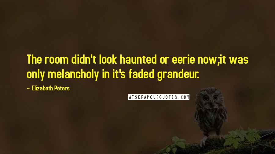 Elizabeth Peters Quotes: The room didn't look haunted or eerie now;it was only melancholy in it's faded grandeur.