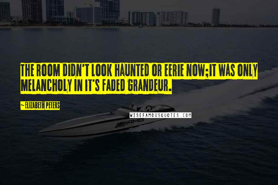Elizabeth Peters Quotes: The room didn't look haunted or eerie now;it was only melancholy in it's faded grandeur.