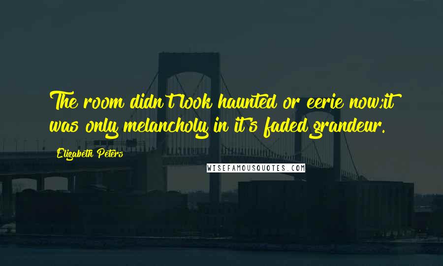 Elizabeth Peters Quotes: The room didn't look haunted or eerie now;it was only melancholy in it's faded grandeur.
