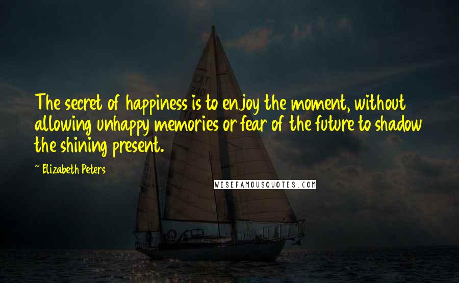 Elizabeth Peters Quotes: The secret of happiness is to enjoy the moment, without allowing unhappy memories or fear of the future to shadow the shining present.