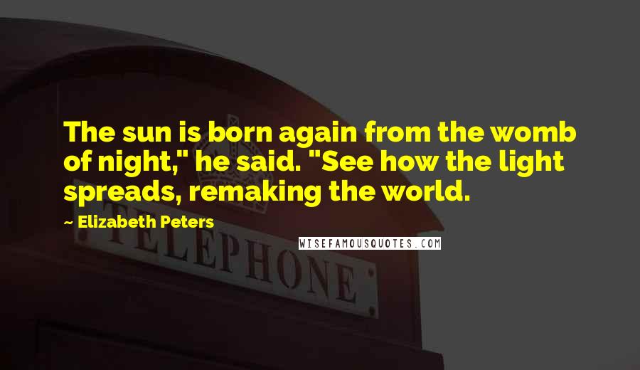 Elizabeth Peters Quotes: The sun is born again from the womb of night," he said. "See how the light spreads, remaking the world.