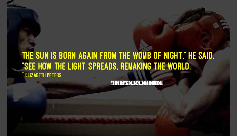 Elizabeth Peters Quotes: The sun is born again from the womb of night," he said. "See how the light spreads, remaking the world.