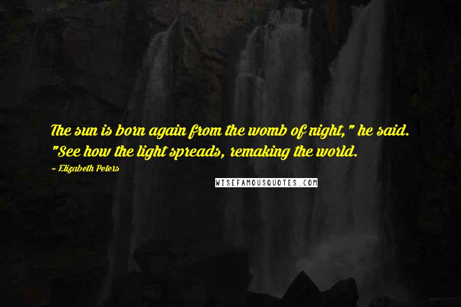 Elizabeth Peters Quotes: The sun is born again from the womb of night," he said. "See how the light spreads, remaking the world.