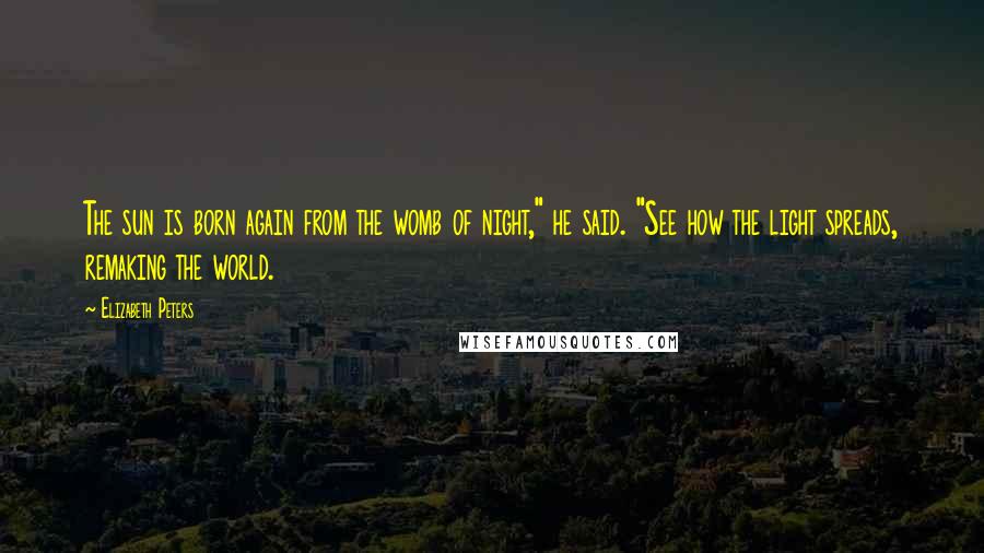 Elizabeth Peters Quotes: The sun is born again from the womb of night," he said. "See how the light spreads, remaking the world.