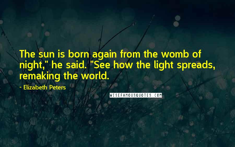 Elizabeth Peters Quotes: The sun is born again from the womb of night," he said. "See how the light spreads, remaking the world.