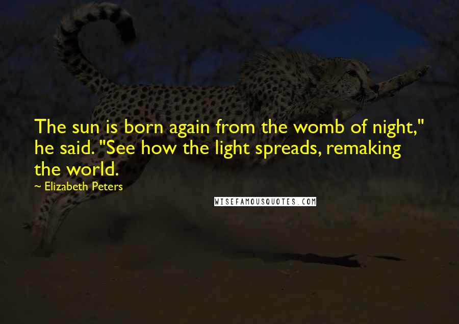 Elizabeth Peters Quotes: The sun is born again from the womb of night," he said. "See how the light spreads, remaking the world.