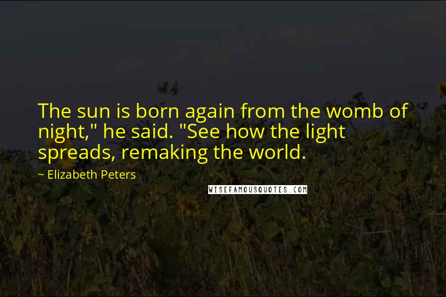 Elizabeth Peters Quotes: The sun is born again from the womb of night," he said. "See how the light spreads, remaking the world.