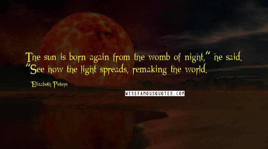Elizabeth Peters Quotes: The sun is born again from the womb of night," he said. "See how the light spreads, remaking the world.