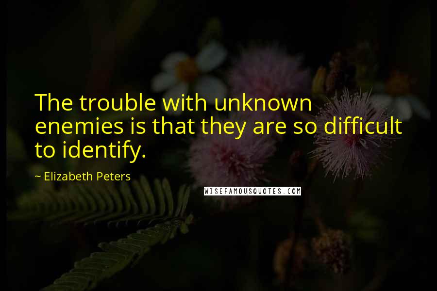 Elizabeth Peters Quotes: The trouble with unknown enemies is that they are so difficult to identify.