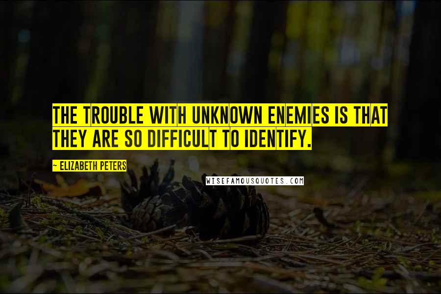 Elizabeth Peters Quotes: The trouble with unknown enemies is that they are so difficult to identify.